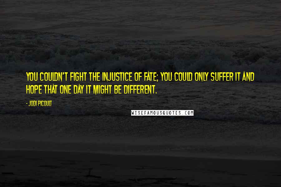 Jodi Picoult Quotes: You couldn't fight the injustice of fate; you could only suffer it and hope that one day it might be different.