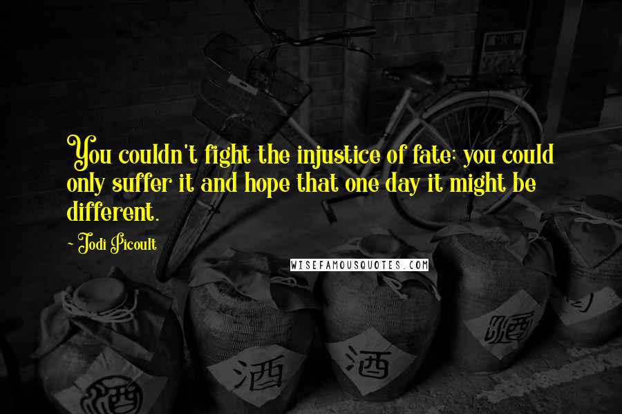 Jodi Picoult Quotes: You couldn't fight the injustice of fate; you could only suffer it and hope that one day it might be different.