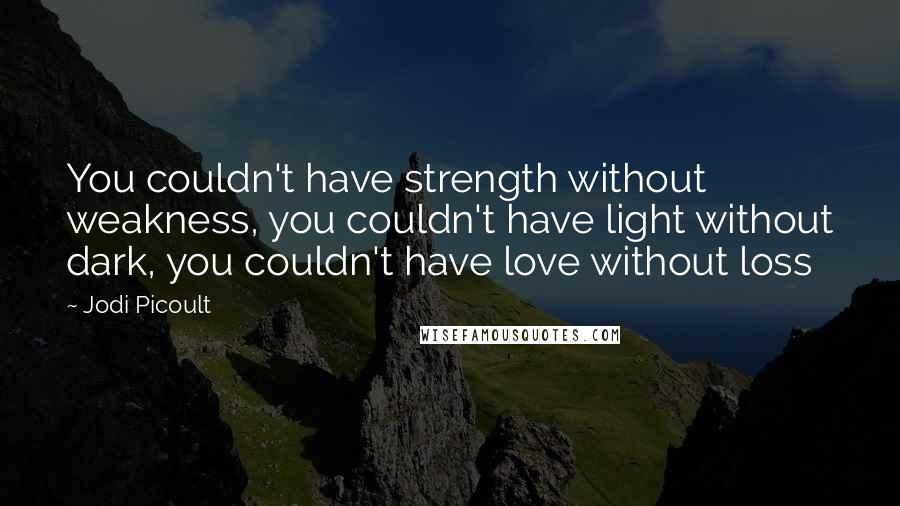 Jodi Picoult Quotes: You couldn't have strength without weakness, you couldn't have light without dark, you couldn't have love without loss