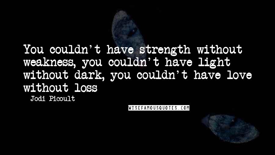 Jodi Picoult Quotes: You couldn't have strength without weakness, you couldn't have light without dark, you couldn't have love without loss