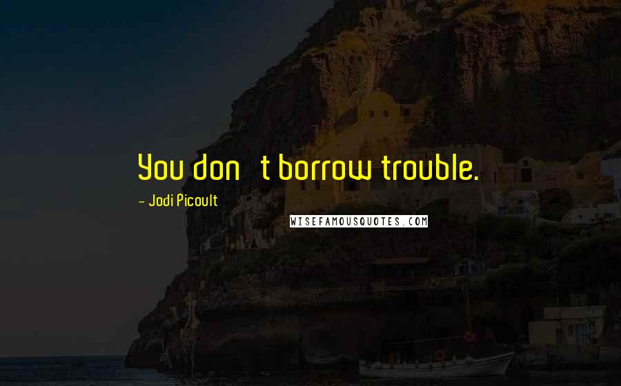 Jodi Picoult Quotes: You don't borrow trouble.
