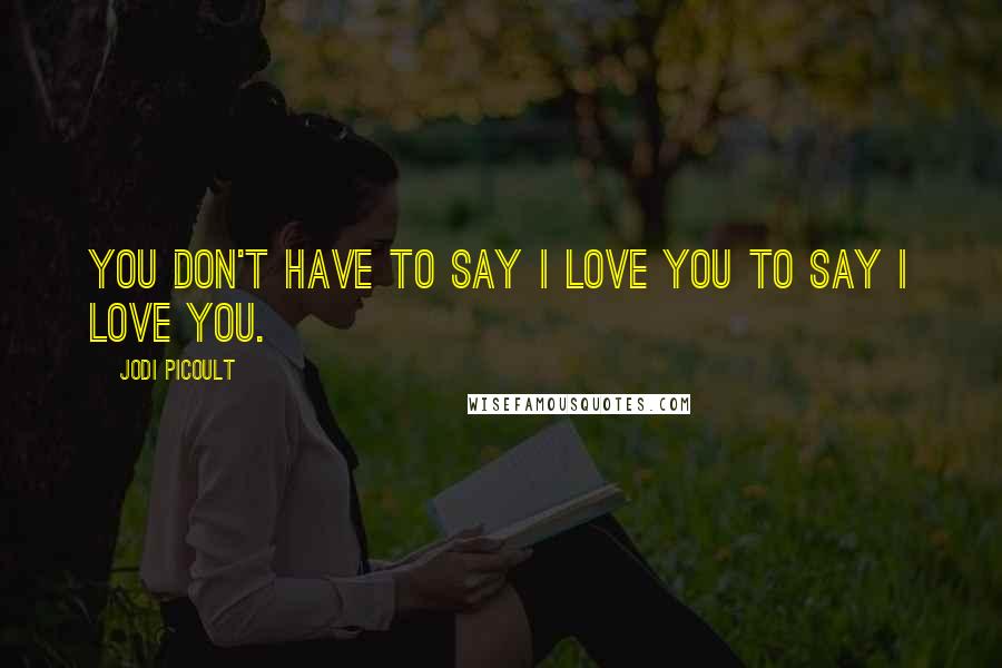 Jodi Picoult Quotes: You don't have to say I love you to say I love you.