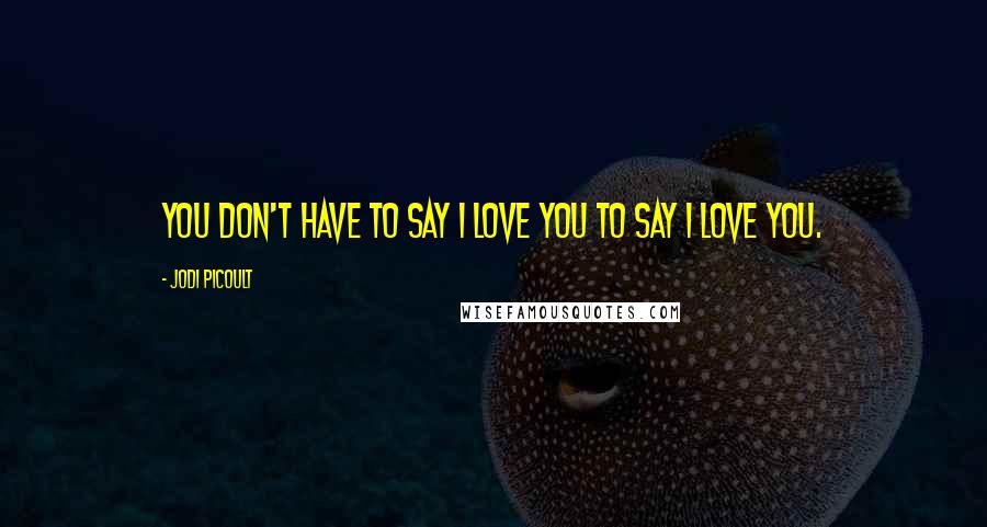 Jodi Picoult Quotes: You don't have to say I love you to say I love you.