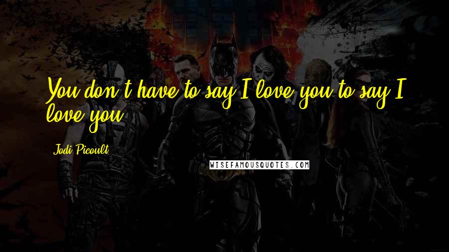 Jodi Picoult Quotes: You don't have to say I love you to say I love you.