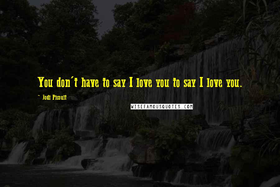Jodi Picoult Quotes: You don't have to say I love you to say I love you.