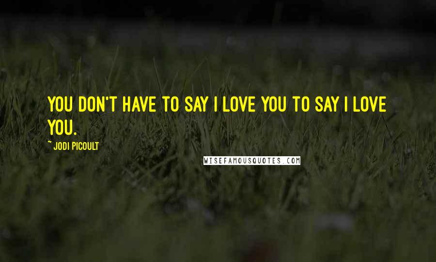 Jodi Picoult Quotes: You don't have to say I love you to say I love you.