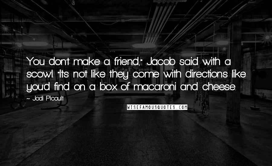 Jodi Picoult Quotes: You don't make a friend," Jacob said with a scowl. "It's not like they come with directions like you'd find on a box of macaroni and cheese.