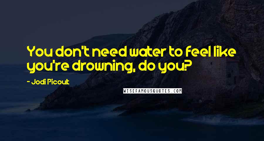 Jodi Picoult Quotes: You don't need water to feel like you're drowning, do you?