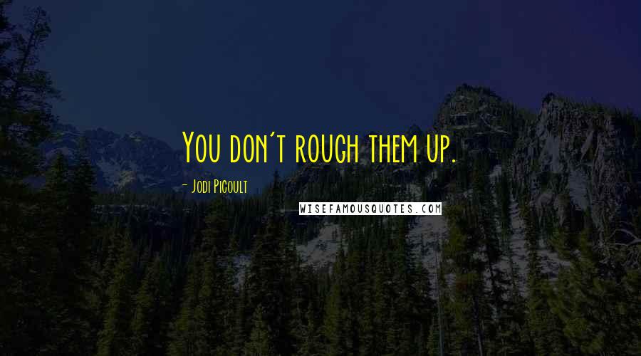 Jodi Picoult Quotes: You don't rough them up.