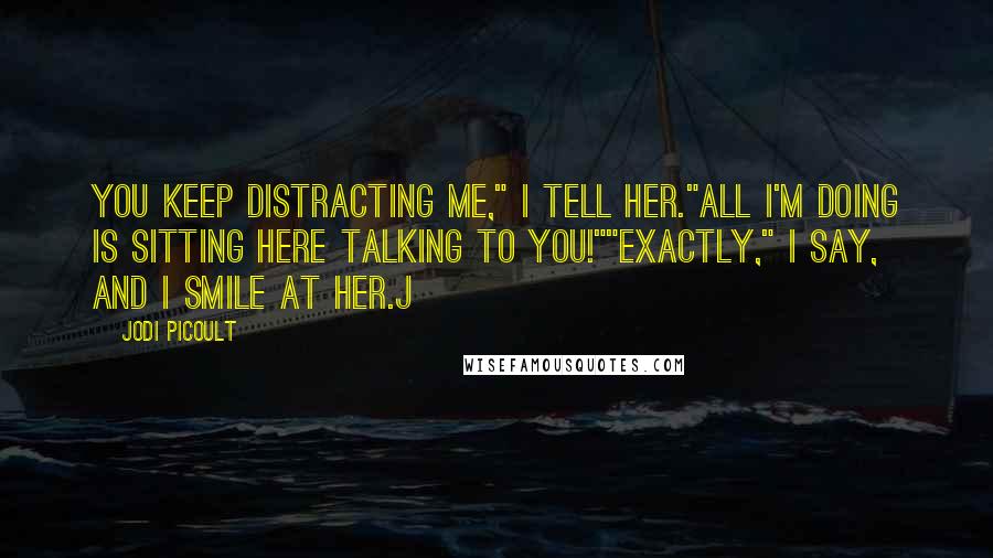 Jodi Picoult Quotes: You keep distracting me," I tell her."All I'm doing is sitting here talking to you!""Exactly," I say, and I smile at her.j