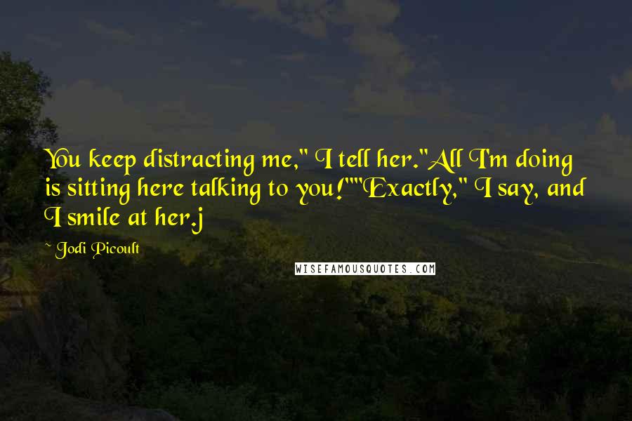 Jodi Picoult Quotes: You keep distracting me," I tell her."All I'm doing is sitting here talking to you!""Exactly," I say, and I smile at her.j