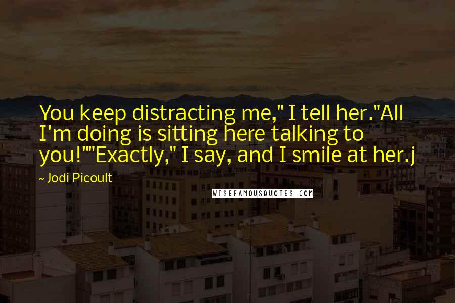 Jodi Picoult Quotes: You keep distracting me," I tell her."All I'm doing is sitting here talking to you!""Exactly," I say, and I smile at her.j