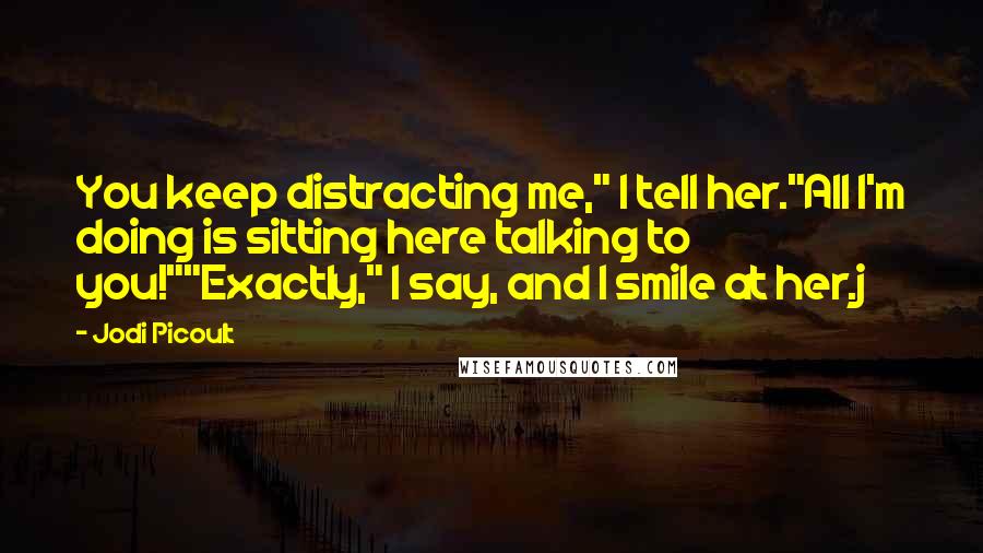 Jodi Picoult Quotes: You keep distracting me," I tell her."All I'm doing is sitting here talking to you!""Exactly," I say, and I smile at her.j