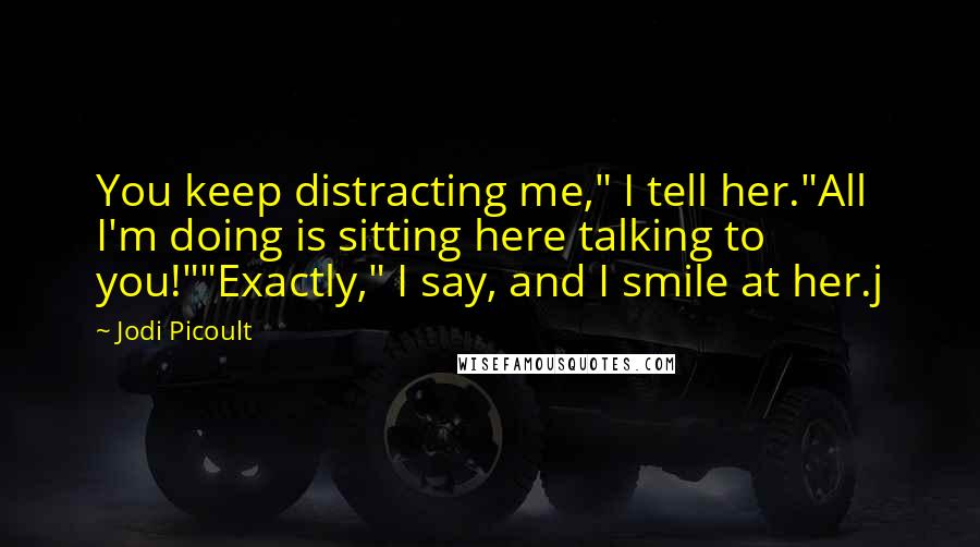 Jodi Picoult Quotes: You keep distracting me," I tell her."All I'm doing is sitting here talking to you!""Exactly," I say, and I smile at her.j