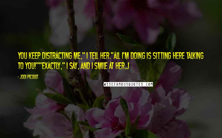 Jodi Picoult Quotes: You keep distracting me," I tell her."All I'm doing is sitting here talking to you!""Exactly," I say, and I smile at her.j