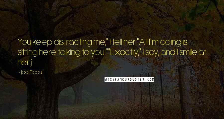 Jodi Picoult Quotes: You keep distracting me," I tell her."All I'm doing is sitting here talking to you!""Exactly," I say, and I smile at her.j