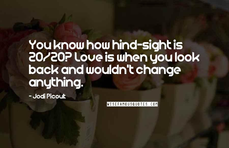 Jodi Picoult Quotes: You know how hind-sight is 20/20? Love is when you look back and wouldn't change anything.