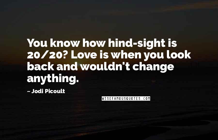 Jodi Picoult Quotes: You know how hind-sight is 20/20? Love is when you look back and wouldn't change anything.