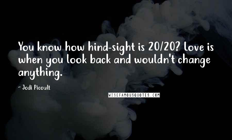 Jodi Picoult Quotes: You know how hind-sight is 20/20? Love is when you look back and wouldn't change anything.