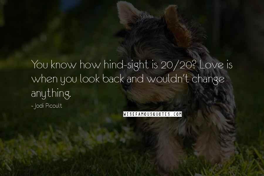 Jodi Picoult Quotes: You know how hind-sight is 20/20? Love is when you look back and wouldn't change anything.