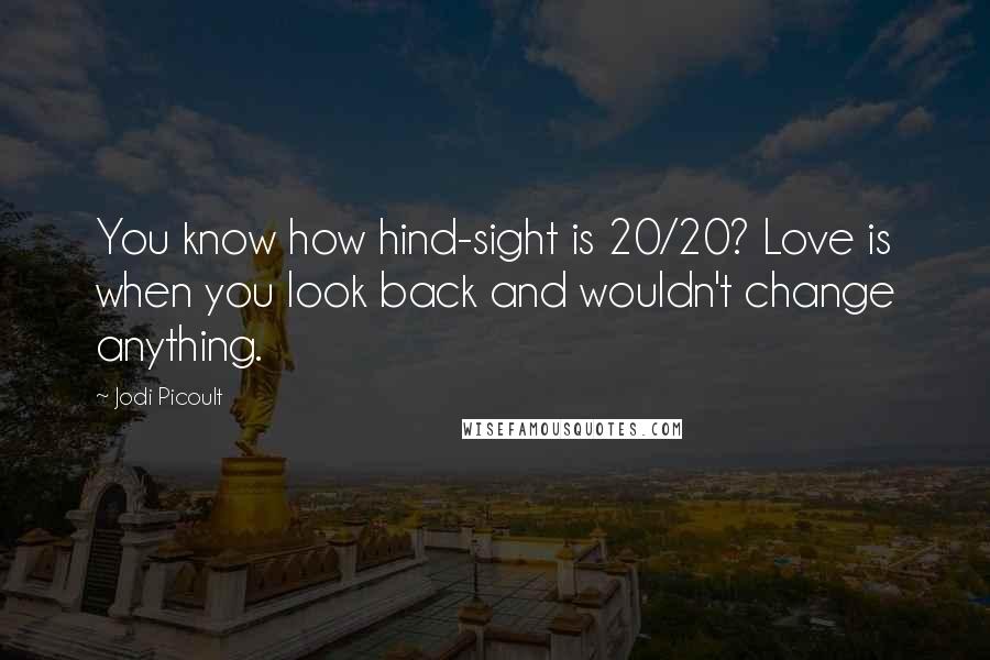 Jodi Picoult Quotes: You know how hind-sight is 20/20? Love is when you look back and wouldn't change anything.