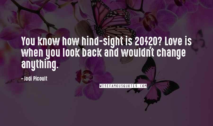 Jodi Picoult Quotes: You know how hind-sight is 20/20? Love is when you look back and wouldn't change anything.