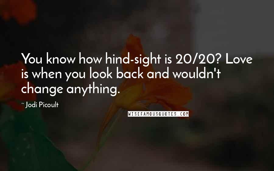 Jodi Picoult Quotes: You know how hind-sight is 20/20? Love is when you look back and wouldn't change anything.