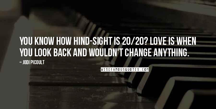 Jodi Picoult Quotes: You know how hind-sight is 20/20? Love is when you look back and wouldn't change anything.