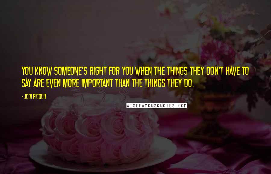 Jodi Picoult Quotes: You know someone's right for you when the things they don't have to say are even more important than the things they do.