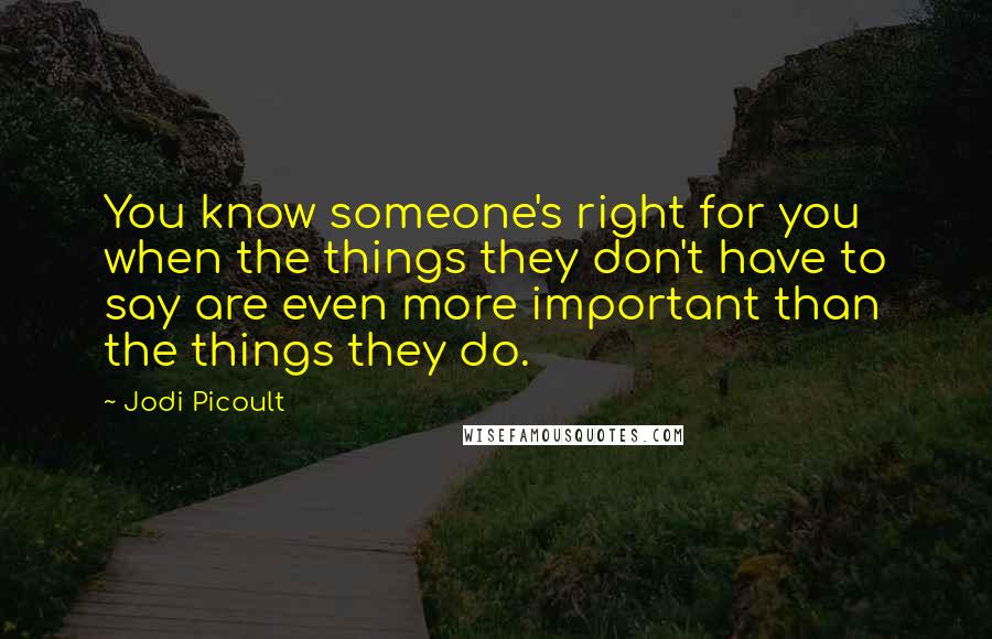 Jodi Picoult Quotes: You know someone's right for you when the things they don't have to say are even more important than the things they do.