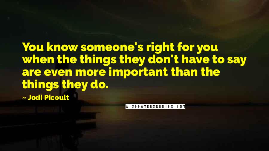 Jodi Picoult Quotes: You know someone's right for you when the things they don't have to say are even more important than the things they do.