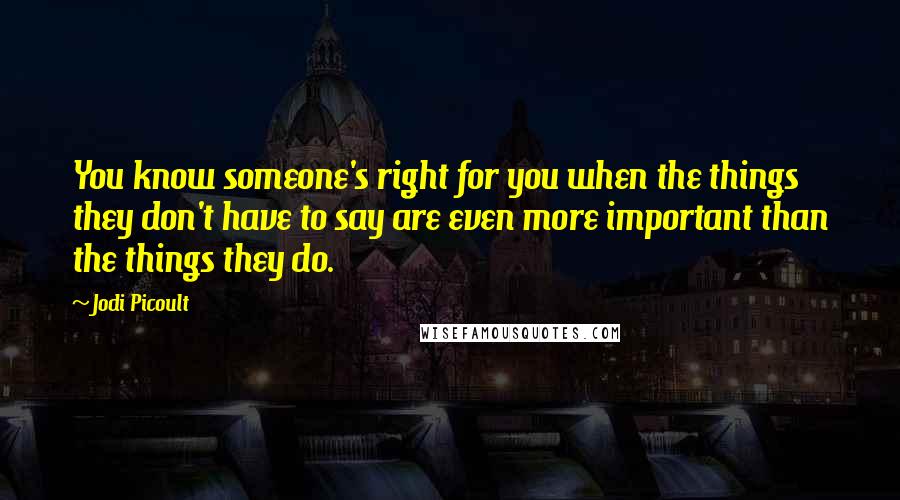 Jodi Picoult Quotes: You know someone's right for you when the things they don't have to say are even more important than the things they do.