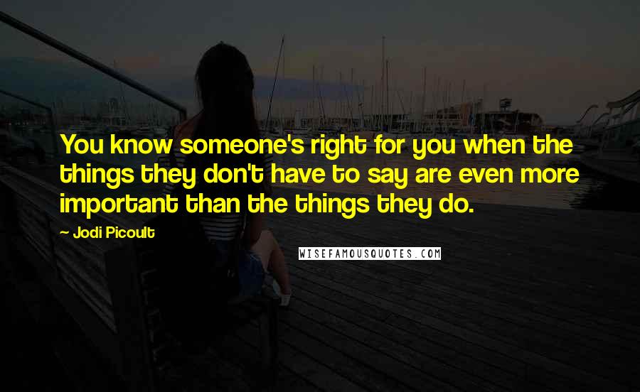 Jodi Picoult Quotes: You know someone's right for you when the things they don't have to say are even more important than the things they do.