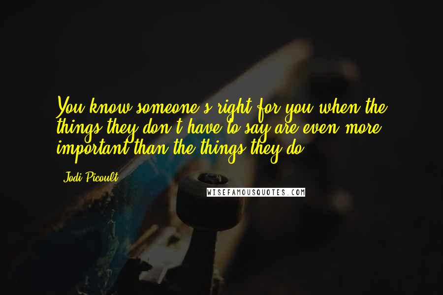 Jodi Picoult Quotes: You know someone's right for you when the things they don't have to say are even more important than the things they do.