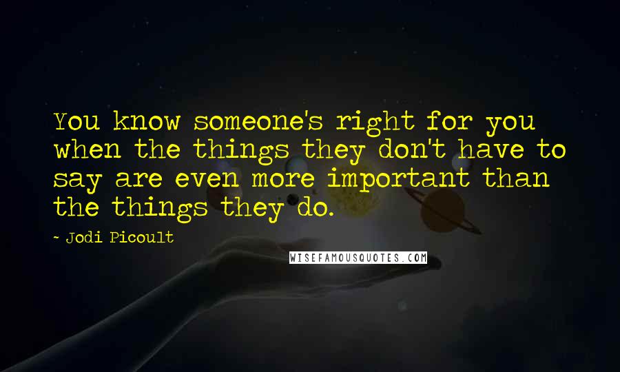 Jodi Picoult Quotes: You know someone's right for you when the things they don't have to say are even more important than the things they do.