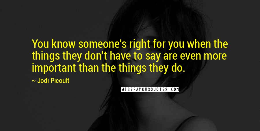 Jodi Picoult Quotes: You know someone's right for you when the things they don't have to say are even more important than the things they do.