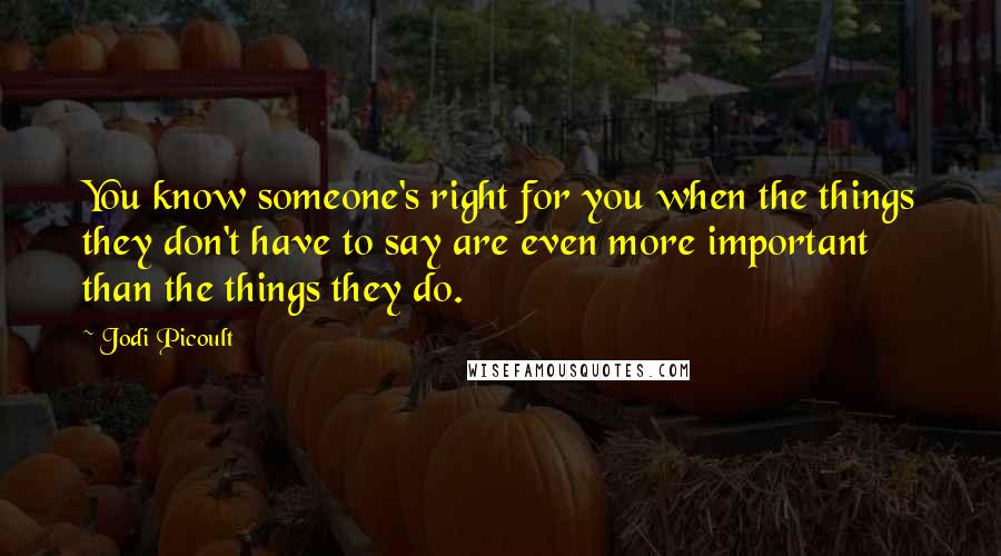 Jodi Picoult Quotes: You know someone's right for you when the things they don't have to say are even more important than the things they do.