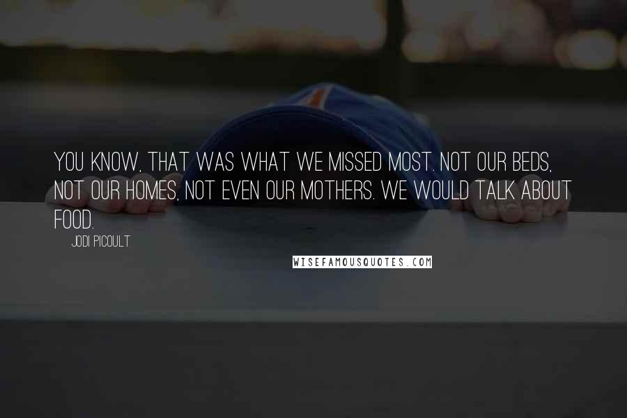 Jodi Picoult Quotes: You know, that was what we missed most. Not our beds, not our homes, not even our mothers. We would talk about food.