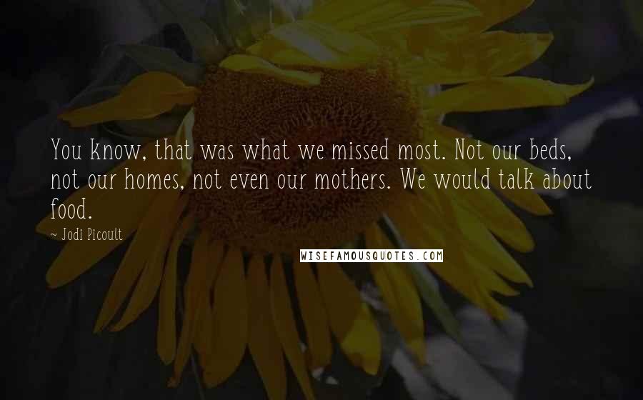 Jodi Picoult Quotes: You know, that was what we missed most. Not our beds, not our homes, not even our mothers. We would talk about food.