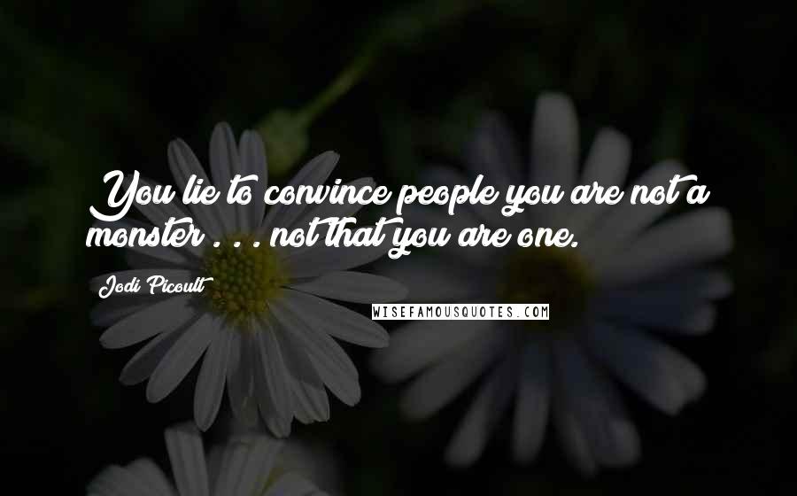Jodi Picoult Quotes: You lie to convince people you are not a monster . . . not that you are one.