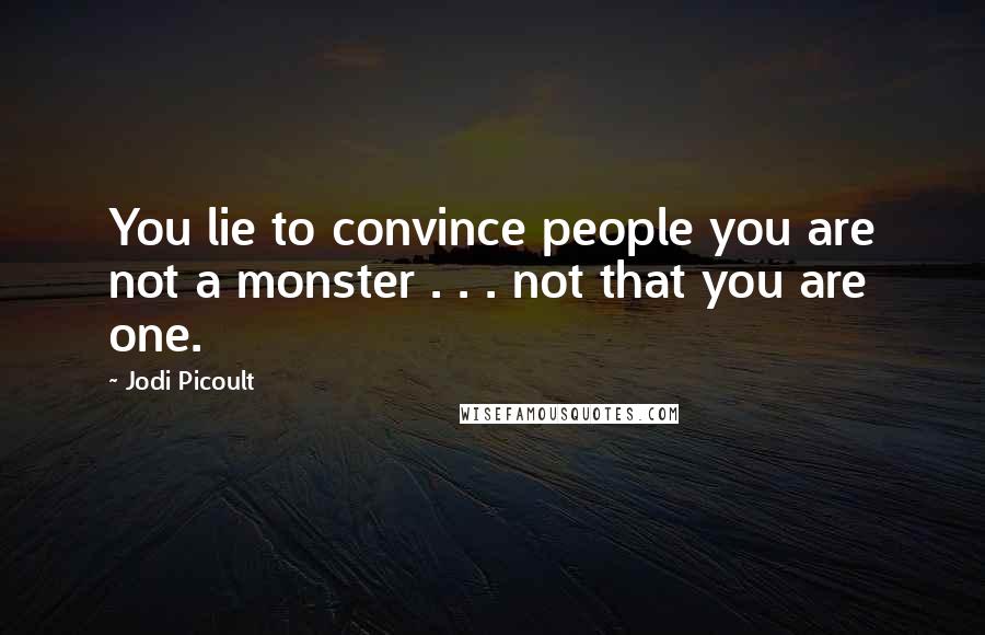 Jodi Picoult Quotes: You lie to convince people you are not a monster . . . not that you are one.