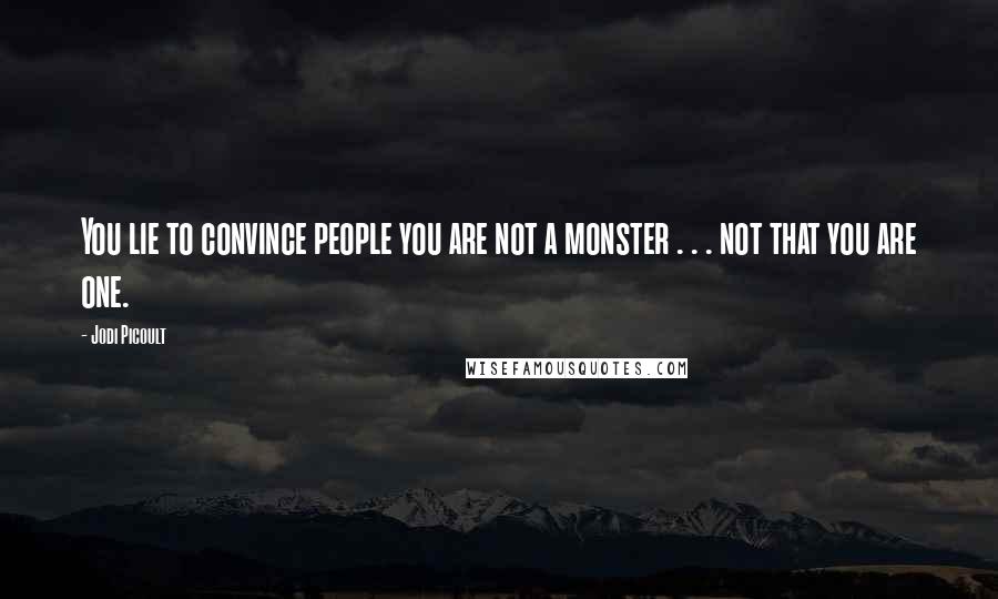 Jodi Picoult Quotes: You lie to convince people you are not a monster . . . not that you are one.