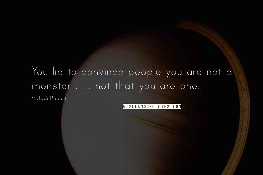 Jodi Picoult Quotes: You lie to convince people you are not a monster . . . not that you are one.