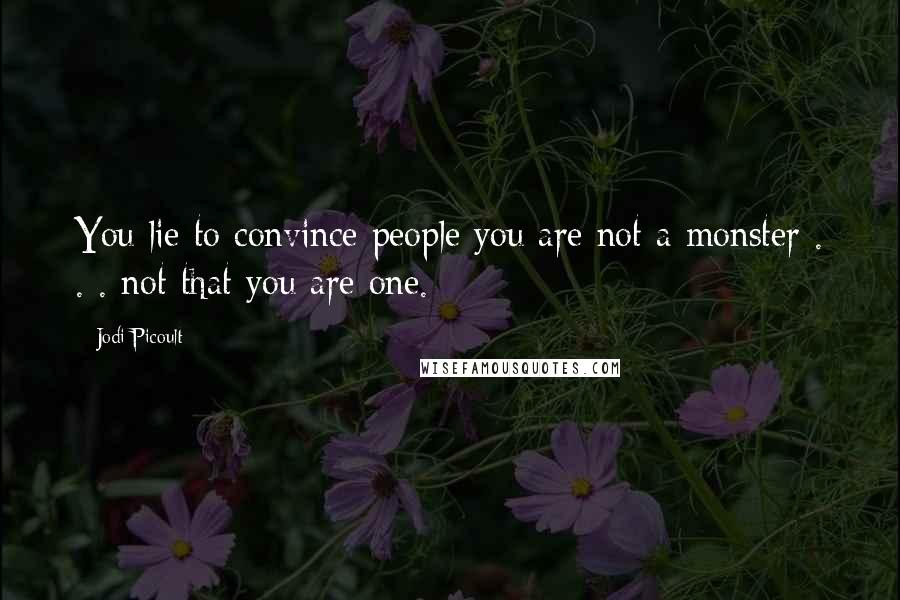 Jodi Picoult Quotes: You lie to convince people you are not a monster . . . not that you are one.