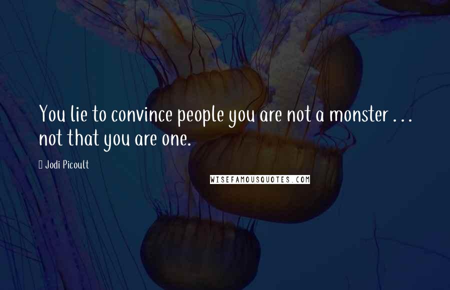 Jodi Picoult Quotes: You lie to convince people you are not a monster . . . not that you are one.