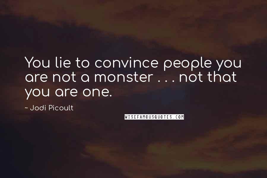 Jodi Picoult Quotes: You lie to convince people you are not a monster . . . not that you are one.