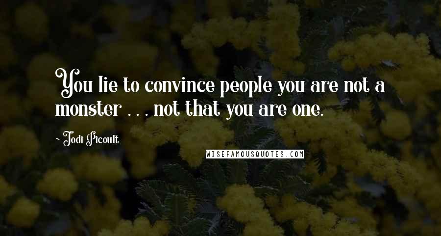 Jodi Picoult Quotes: You lie to convince people you are not a monster . . . not that you are one.