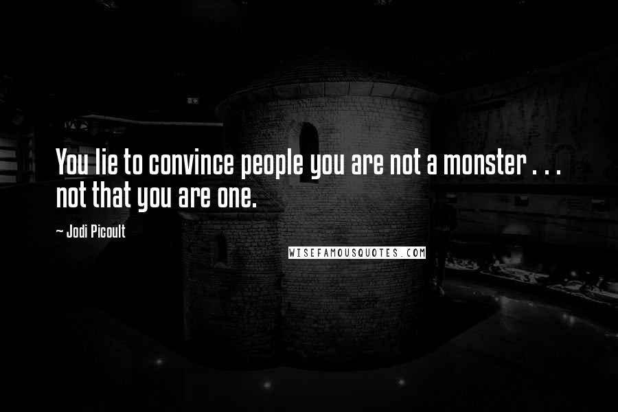 Jodi Picoult Quotes: You lie to convince people you are not a monster . . . not that you are one.