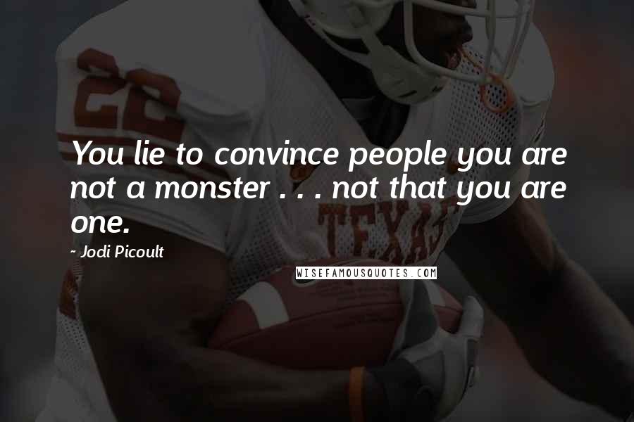 Jodi Picoult Quotes: You lie to convince people you are not a monster . . . not that you are one.