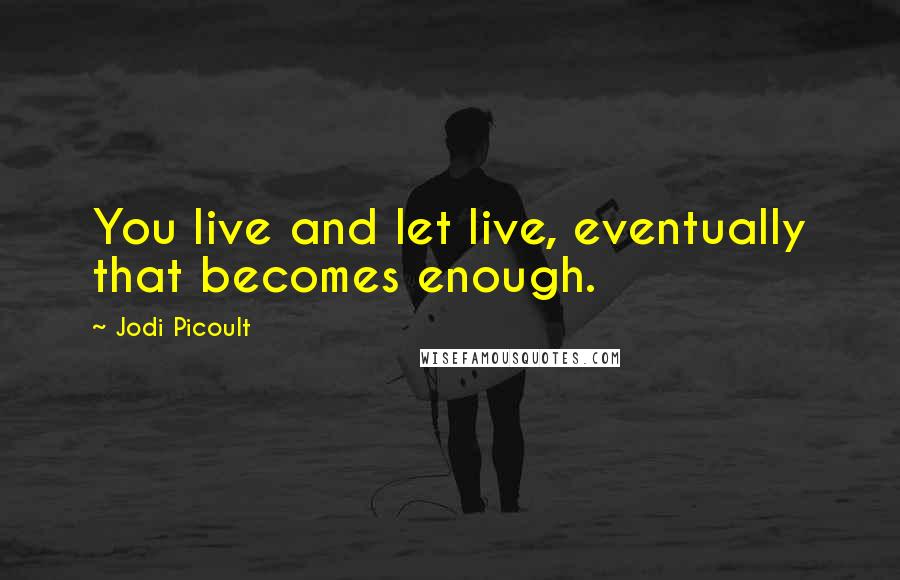 Jodi Picoult Quotes: You live and let live, eventually that becomes enough.